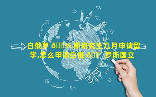 白俄罗 🌾 斯研究生几月申请留学,怎么申请白俄 🌴 罗斯国立大学研究生